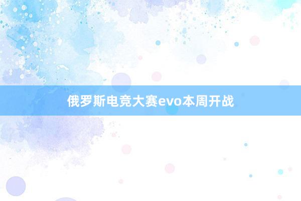 俄罗斯电竞大赛evo本周开战