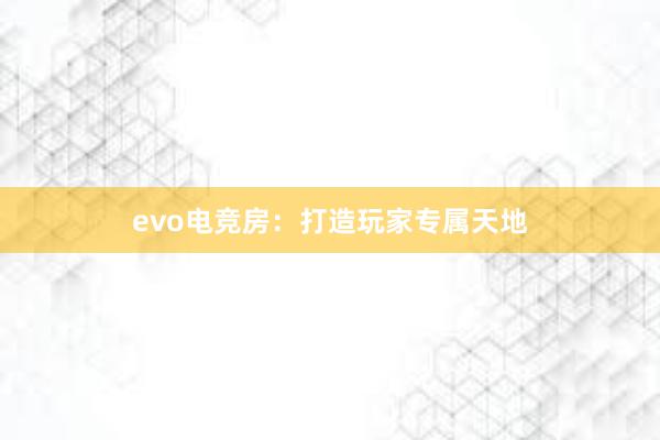 evo电竞房：打造玩家专属天地