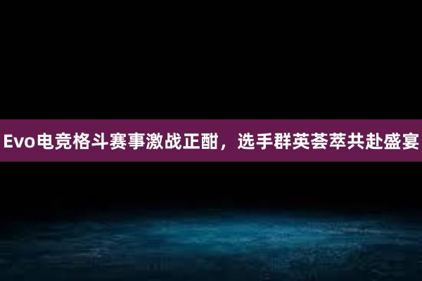 Evo电竞格斗赛事激战正酣，选手群英荟萃共赴盛宴