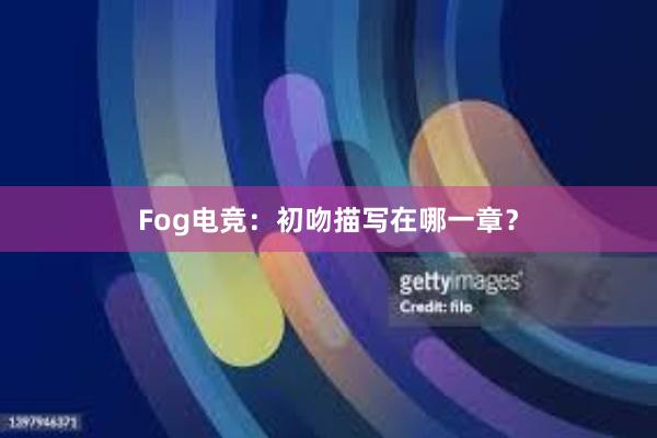 Fog电竞：初吻描写在哪一章？