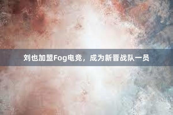 刘也加盟Fog电竞，成为新晋战队一员