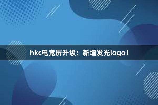 hkc电竞屏升级：新增发光logo！