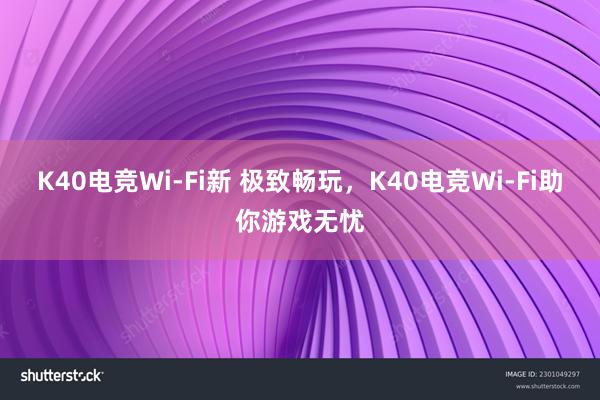 K40电竞Wi-Fi新 极致畅玩，K40电竞Wi-Fi助你游戏无忧