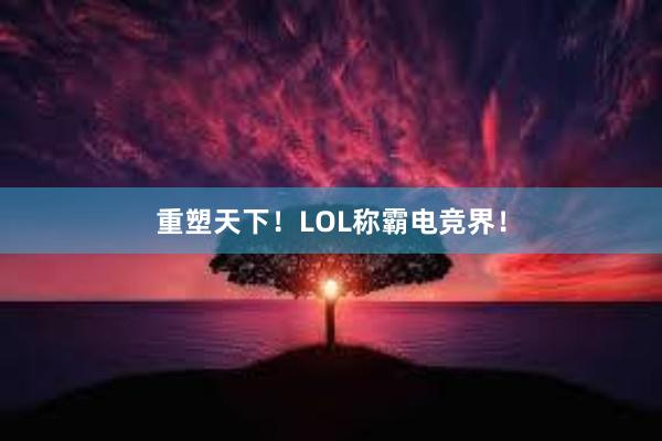 重塑天下！LOL称霸电竞界！