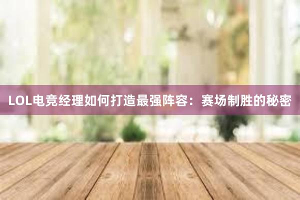 LOL电竞经理如何打造最强阵容：赛场制胜的秘密