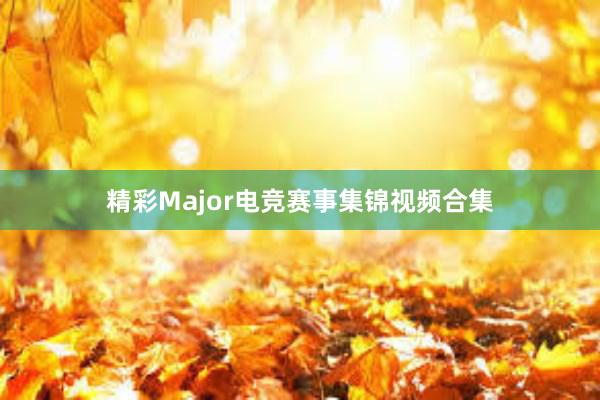 精彩Major电竞赛事集锦视频合集