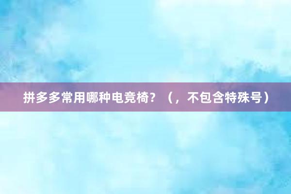 拼多多常用哪种电竞椅？（，不包含特殊号）