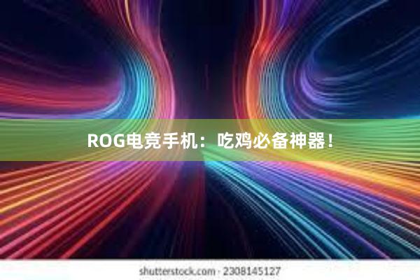 ROG电竞手机：吃鸡必备神器！