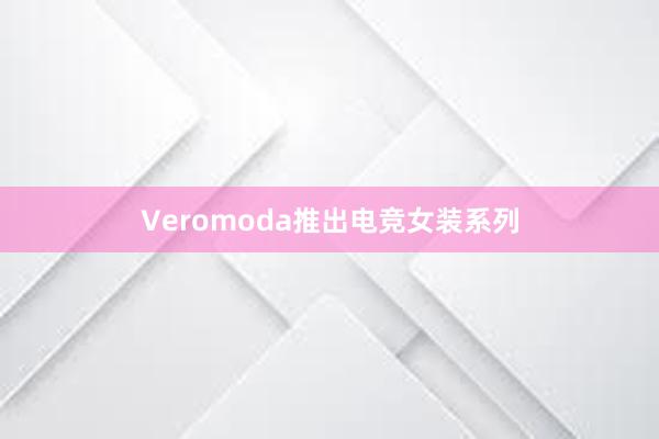 Veromoda推出电竞女装系列