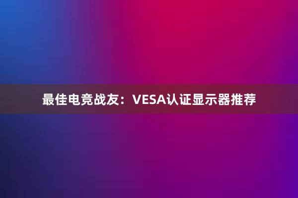 最佳电竞战友：VESA认证显示器推荐