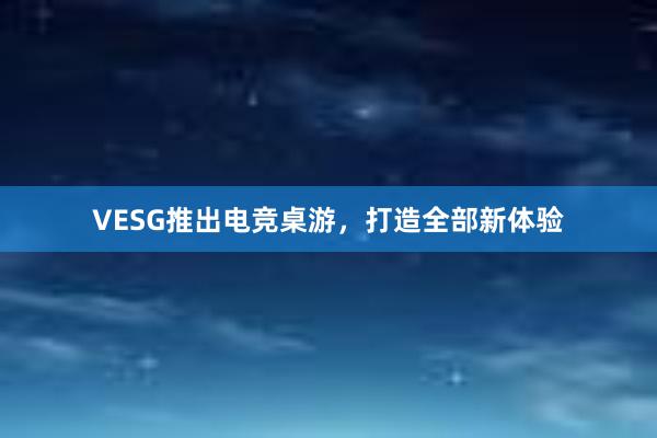 VESG推出电竞桌游，打造全部新体验