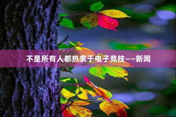 不是所有人都热衷于电子竞技——新闻