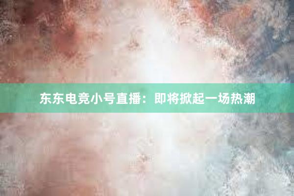 东东电竞小号直播：即将掀起一场热潮