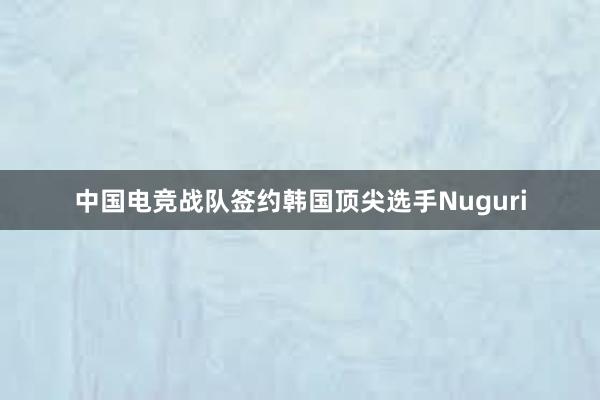 中国电竞战队签约韩国顶尖选手Nuguri