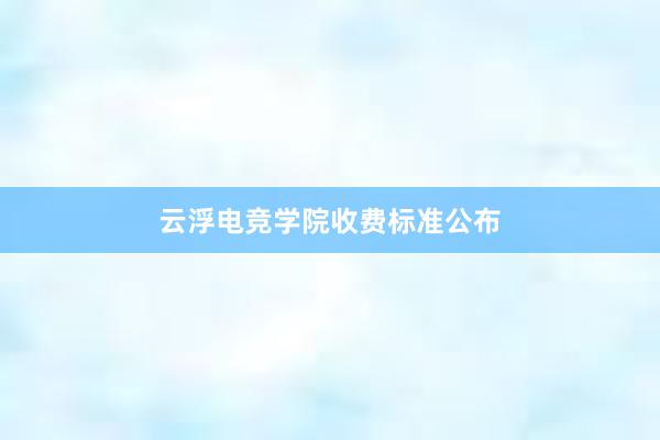 云浮电竞学院收费标准公布