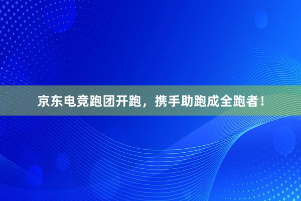 京东电竞跑团开跑，携手助跑成全跑者！