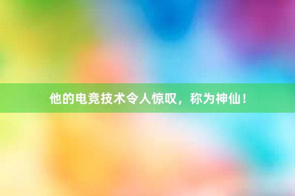 他的电竞技术令人惊叹，称为神仙！