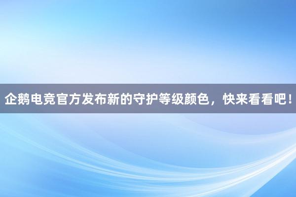 企鹅电竞官方发布新的守护等级颜色，快来看看吧！