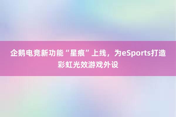 企鹅电竞新功能“星痕”上线，为eSports打造彩虹光效游戏外设