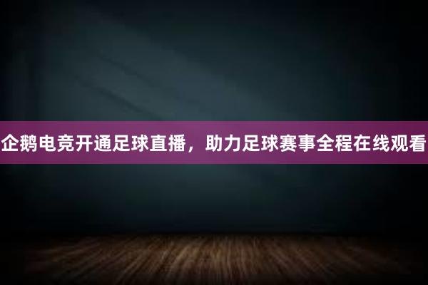 企鹅电竞开通足球直播，助力足球赛事全程在线观看