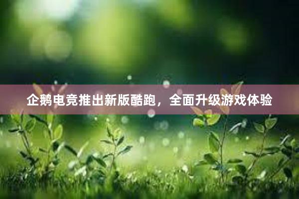 企鹅电竞推出新版酷跑，全面升级游戏体验