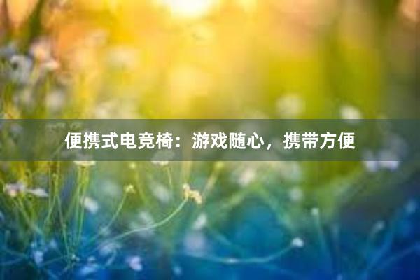 便携式电竞椅：游戏随心，携带方便