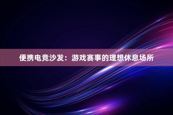 便携电竞沙发：游戏赛事的理想休息场所