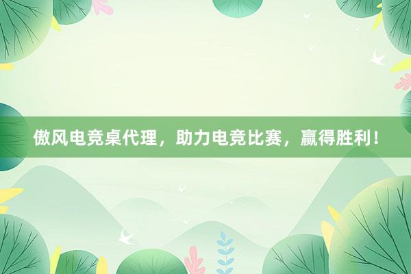 傲风电竞桌代理，助力电竞比赛，赢得胜利！