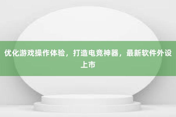 优化游戏操作体验，打造电竞神器，最新软件外设上市