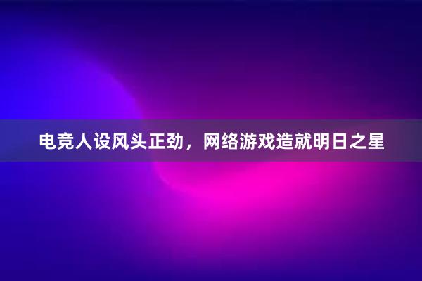 电竞人设风头正劲，网络游戏造就明日之星