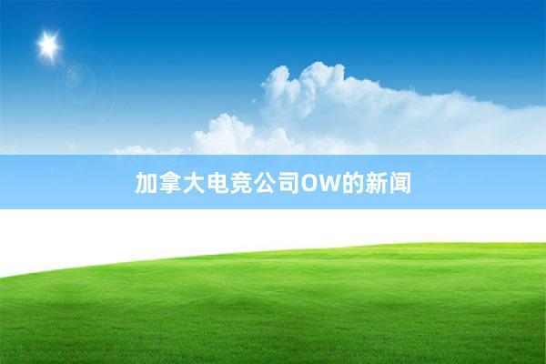 加拿大电竞公司OW的新闻