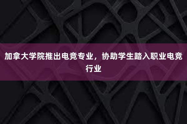 加拿大学院推出电竞专业，协助学生踏入职业电竞行业