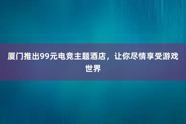 厦门推出99元电竞主题酒店，让你尽情享受游戏世界