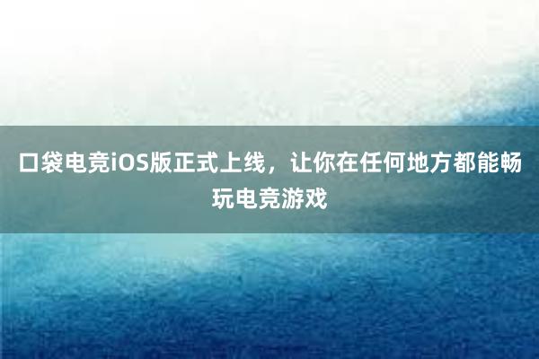 口袋电竞iOS版正式上线，让你在任何地方都能畅玩电竞游戏