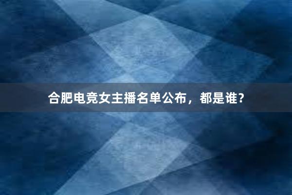 合肥电竞女主播名单公布，都是谁？