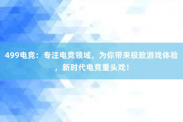 499电竞：专注电竞领域，为你带来极致游戏体验，新时代电竞重头戏！