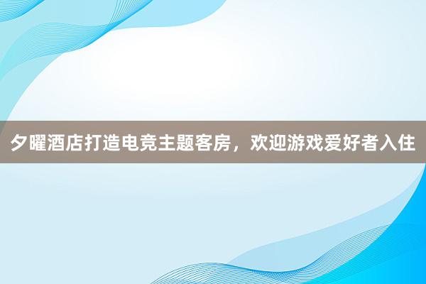 夕曜酒店打造电竞主题客房，欢迎游戏爱好者入住