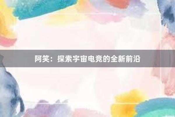 阿笑：探索宇宙电竞的全新前沿