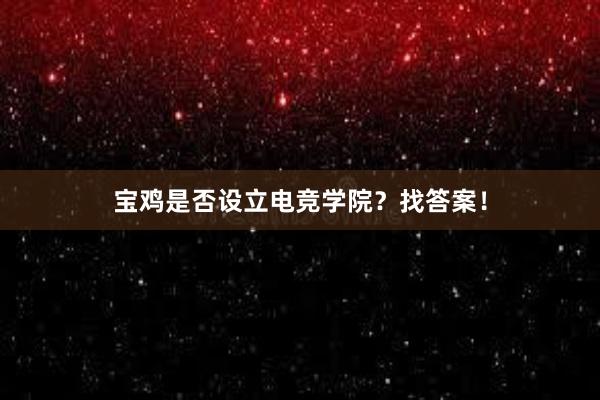 宝鸡是否设立电竞学院？找答案！