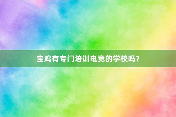 宝鸡有专门培训电竞的学校吗？