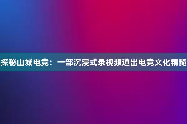 探秘山城电竞：一部沉浸式录视频道出电竞文化精髓