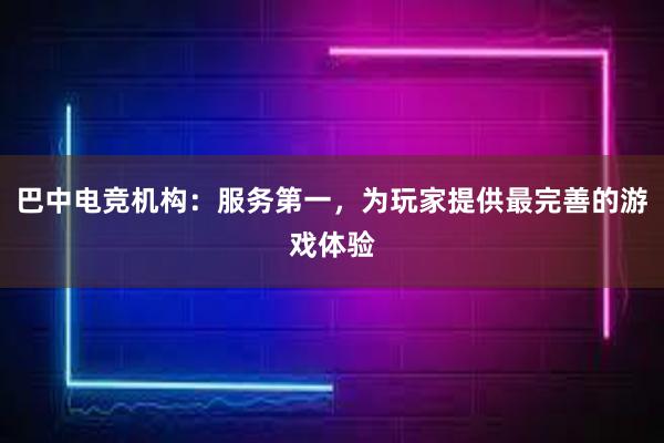 巴中电竞机构：服务第一，为玩家提供最完善的游戏体验