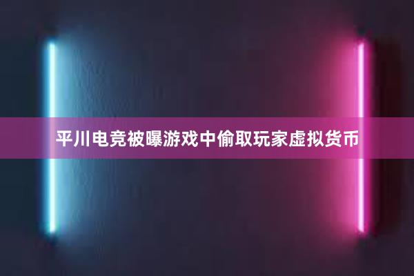 平川电竞被曝游戏中偷取玩家虚拟货币