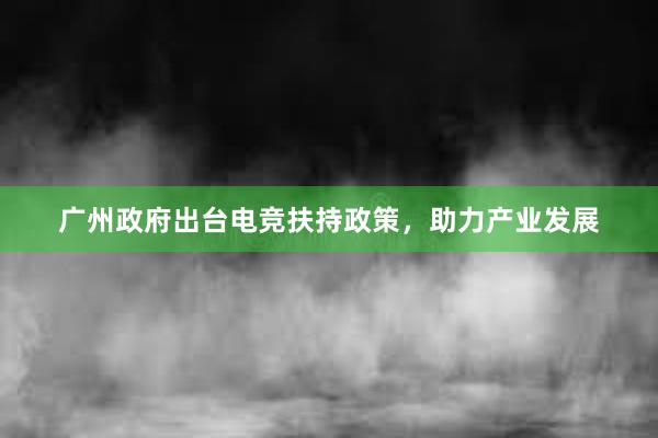 广州政府出台电竞扶持政策，助力产业发展