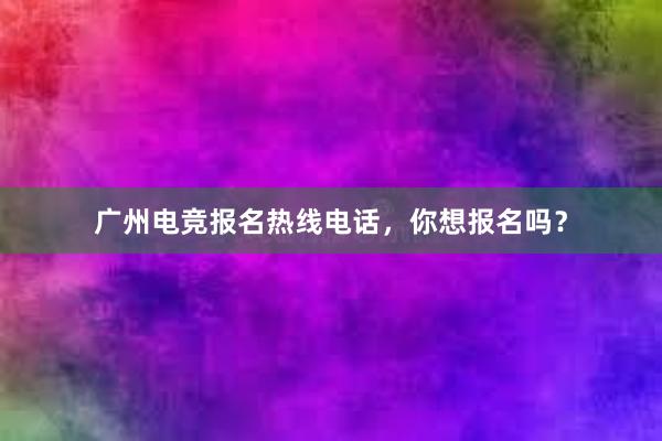 广州电竞报名热线电话，你想报名吗？