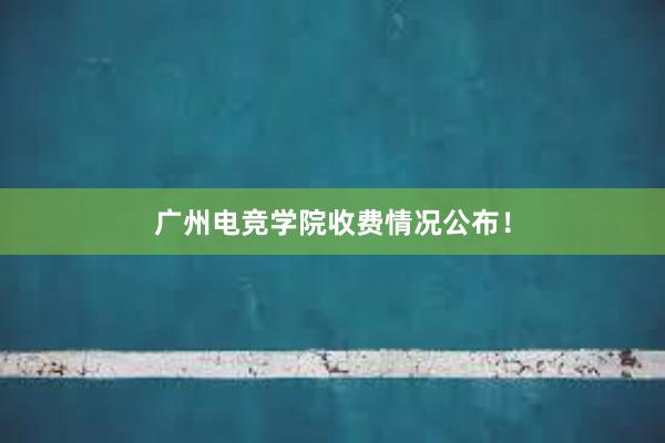 广州电竞学院收费情况公布！