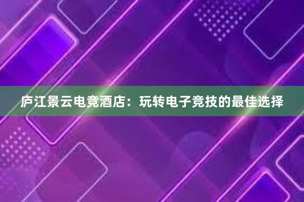 庐江景云电竞酒店：玩转电子竞技的最佳选择