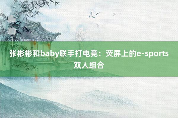 张彬彬和baby联手打电竞：荧屏上的e-sports双人组合