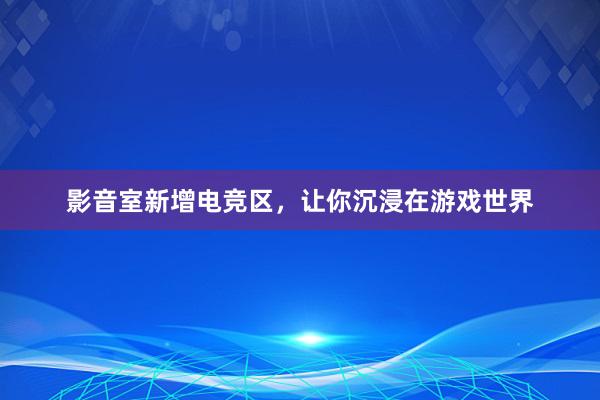 影音室新增电竞区，让你沉浸在游戏世界