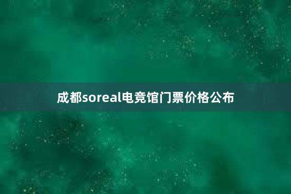 成都soreal电竞馆门票价格公布